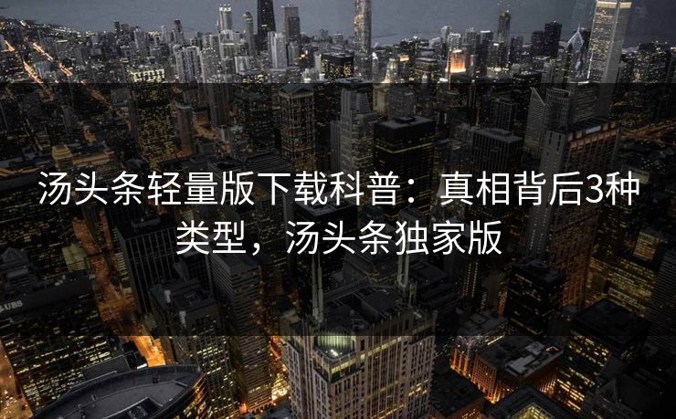 汤头条轻量版下载科普：真相背后3种类型，汤头条独家版