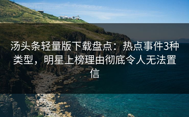 汤头条轻量版下载盘点：热点事件3种类型，明星上榜理由彻底令人无法置信