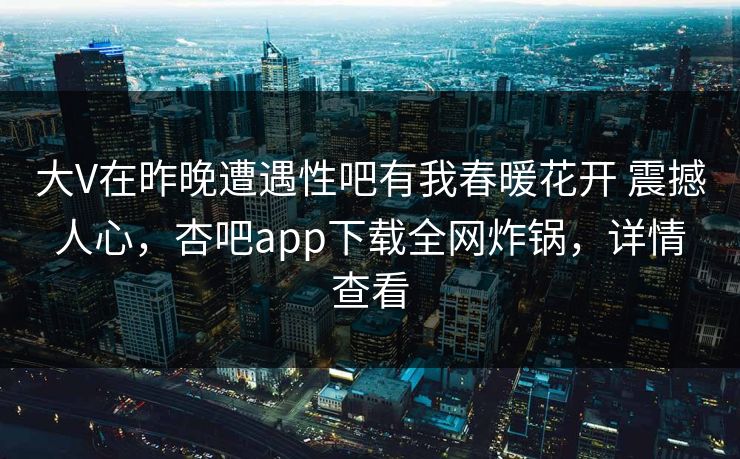 大V在昨晚遭遇性吧有我春暖花开 震撼人心,杏吧app下载全网炸锅,详情查看