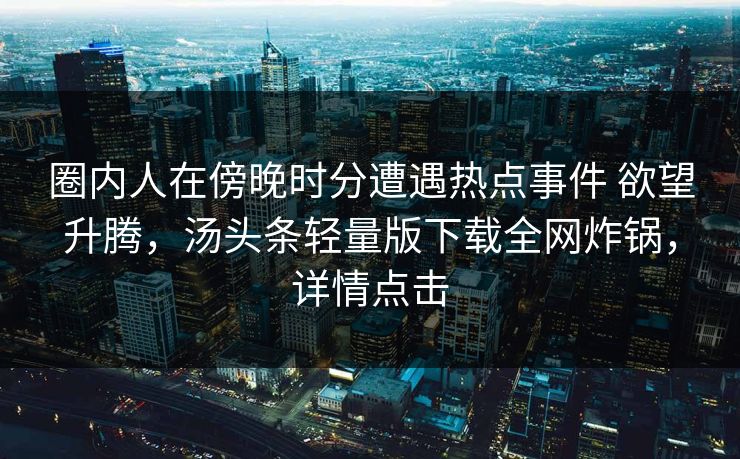 圈内人在傍晚时分遭遇热点事件 欲望升腾，汤头条轻量版下载全网炸锅，详情点击