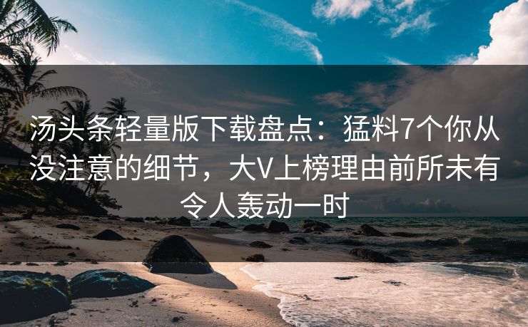 汤头条轻量版下载盘点：猛料7个你从没注意的细节，大V上榜理由前所未有令人轰动一时