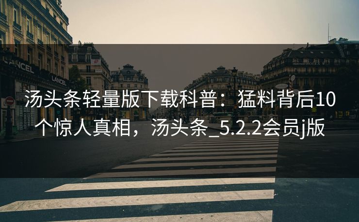 汤头条轻量版下载科普：猛料背后10个惊人真相，汤头条_5.2.2会员j版