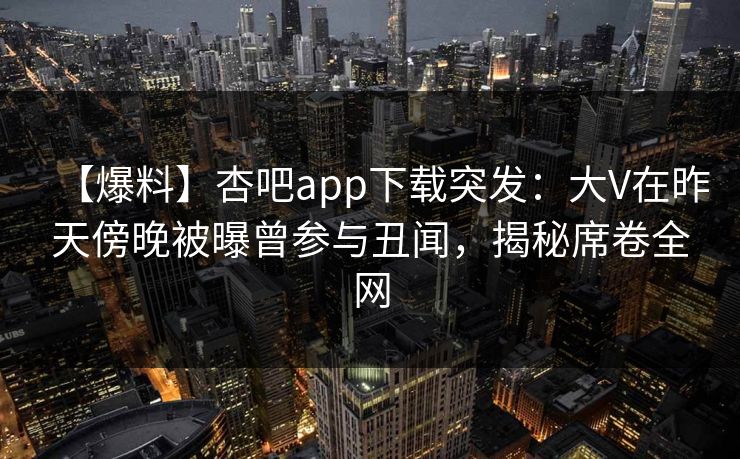 【爆料】杏吧app下载突发:大V在昨天傍晚被曝曾参与丑闻,揭秘席卷全网 【爆料】杏吧app下载突发:大V在昨天傍晚被曝曾参与丑闻,揭秘席卷全网