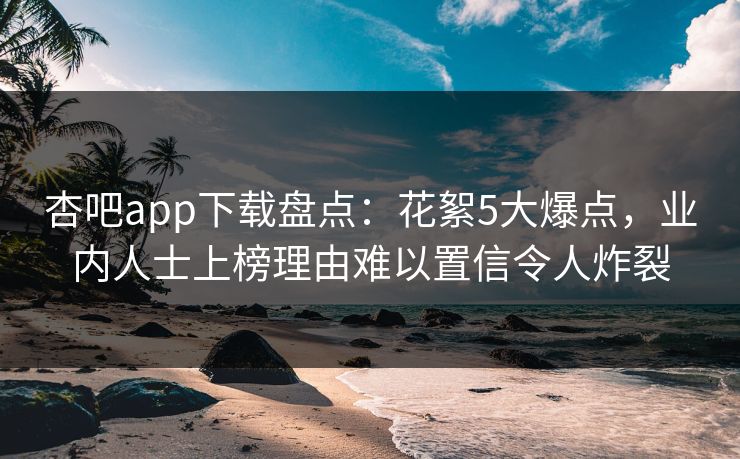 杏吧app下载盘点：花絮5大爆点，业内人士上榜理由难以置信令人炸裂