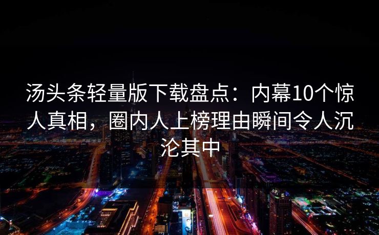 汤头条轻量版下载盘点：内幕10个惊人真相，圈内人上榜理由瞬间令人沉沦其中
