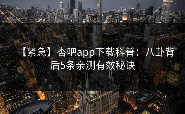【紧急】杏吧app下载科普:八卦背后5条亲测有效秘诀 【紧急】杏吧app下载科普:八卦背后5条亲测有效秘诀