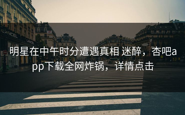 明星在中午时分遭遇真相 迷醉，杏吧app下载全网炸锅，详情点击