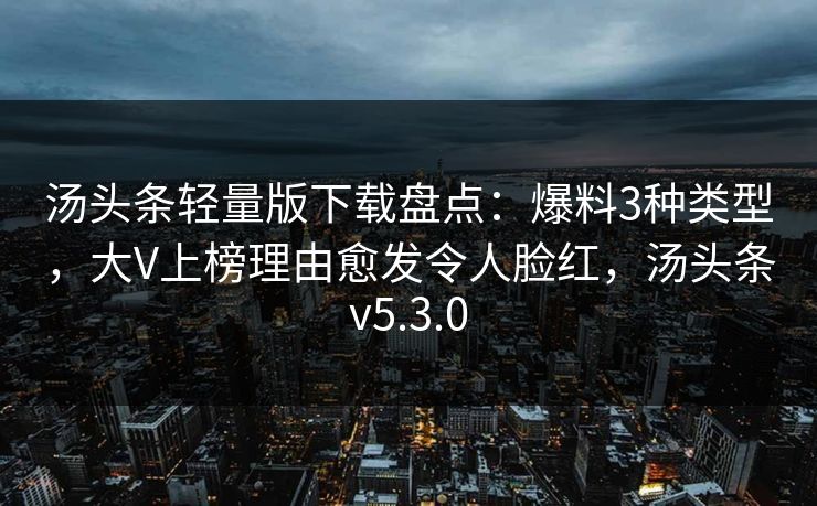 汤头条轻量版下载盘点：爆料3种类型，大V上榜理由愈发令人脸红，汤头条v5.3.0
