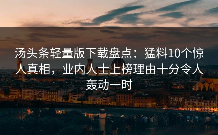 汤头条轻量版下载盘点：猛料10个惊人真相，业内人士上榜理由十分令人轰动一时