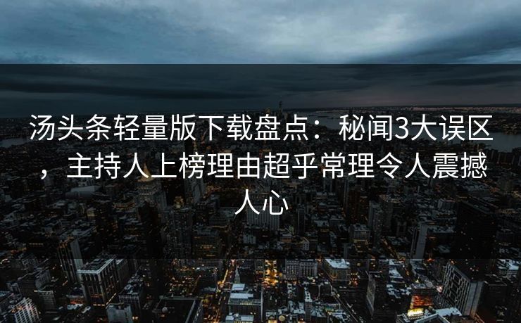 汤头条轻量版下载盘点：秘闻3大误区，主持人上榜理由超乎常理令人震撼人心