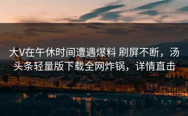 大V在午休时间遭遇爆料 刷屏不断，汤头条轻量版下载全网炸锅，详情直击