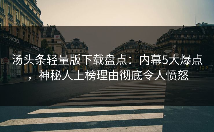 汤头条轻量版下载盘点：内幕5大爆点，神秘人上榜理由彻底令人愤怒