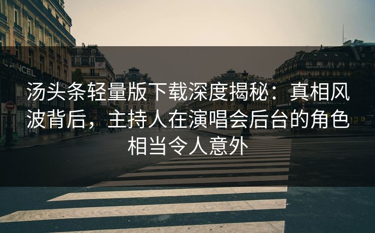 汤头条轻量版下载深度揭秘：真相风波背后，主持人在演唱会后台的角色相当令人意外