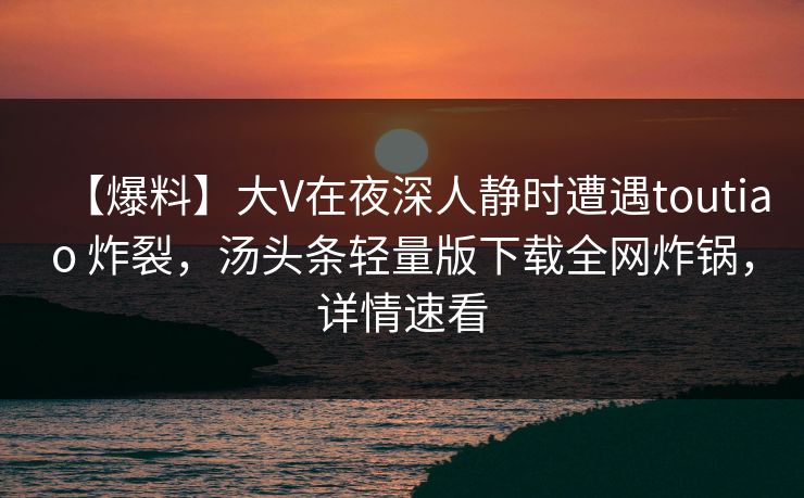【爆料】大V在夜深人静时遭遇toutiao 炸裂，汤头条轻量版下载全网炸锅，详情速看