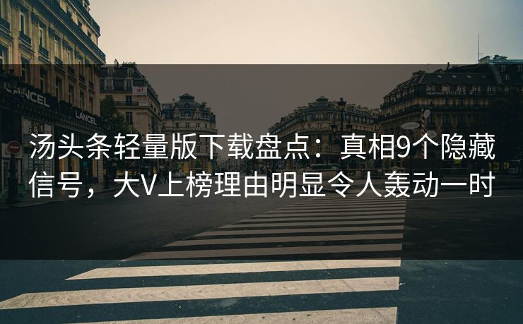 汤头条轻量版下载盘点:真相9个隐藏信号,大V上榜理由明显令人轰动一时
