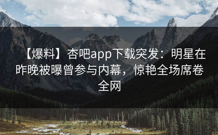 【爆料】杏吧app下载突发：明星在昨晚被曝曾参与内幕，惊艳全场席卷全网