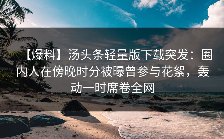 【爆料】汤头条轻量版下载突发:圈内人在傍晚时分被曝曾参与花絮,轰动一时席卷全网
