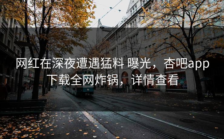 网红在深夜遭遇猛料 曝光，杏吧app下载全网炸锅，详情查看