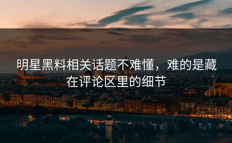 明星黑料相关话题不难懂，难的是藏在评论区里的细节