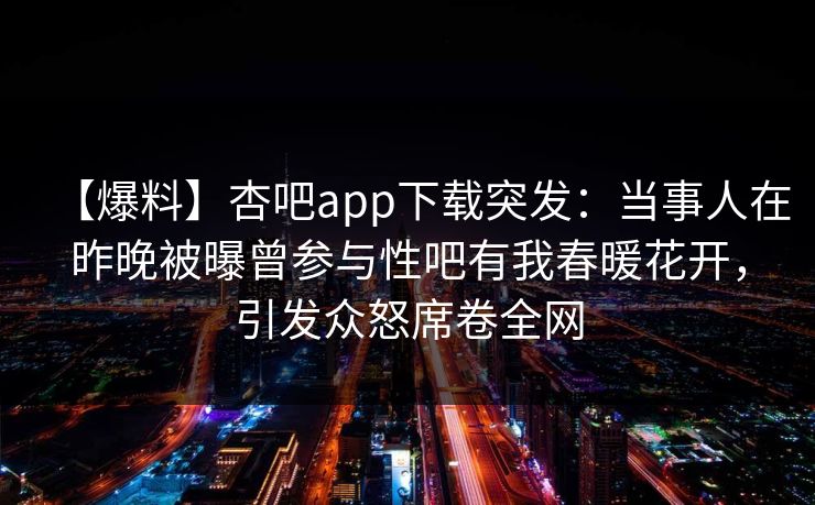 【爆料】杏吧app下载突发：当事人在昨晚被曝曾参与性吧有我春暖花开，引发众怒席卷全网