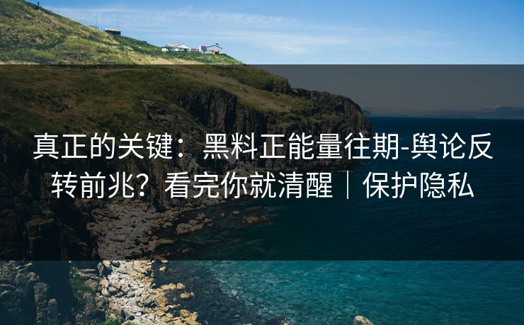 真正的关键：黑料正能量往期-舆论反转前兆？看完你就清醒｜保护隐私