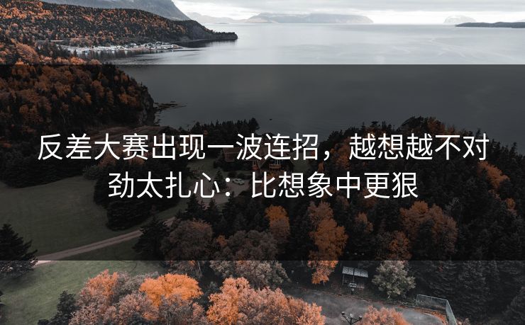 反差大赛出现一波连招，越想越不对劲太扎心：比想象中更狠