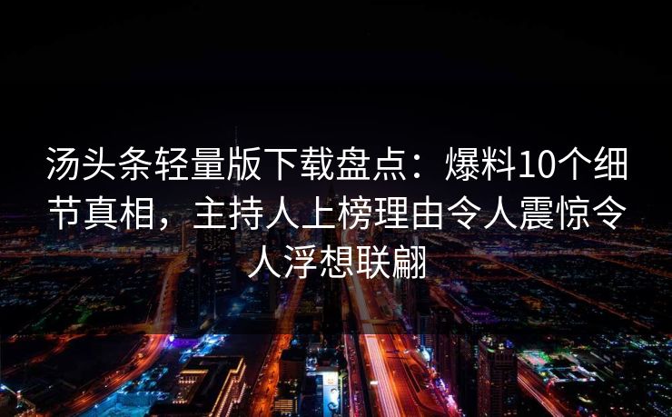 汤头条轻量版下载盘点：爆料10个细节真相，主持人上榜理由令人震惊令人浮想联翩
