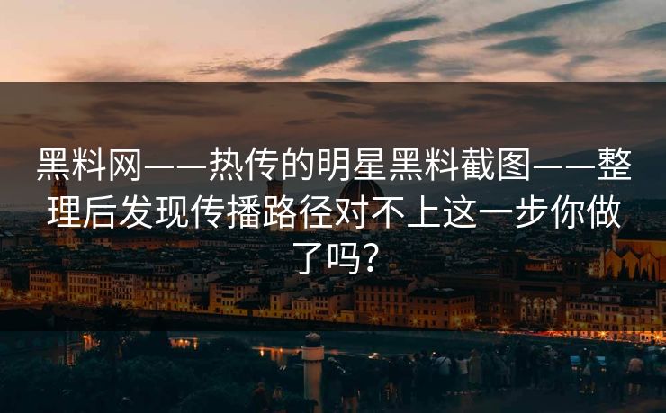 黑料网——热传的明星黑料截图——整理后发现传播路径对不上这一步你做了吗？