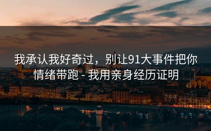 我承认我好奇过，别让91大事件把你情绪带跑 - 我用亲身经历证明