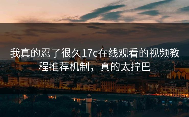 我真的忍了很久17c在线观看的视频教程推荐机制，真的太拧巴