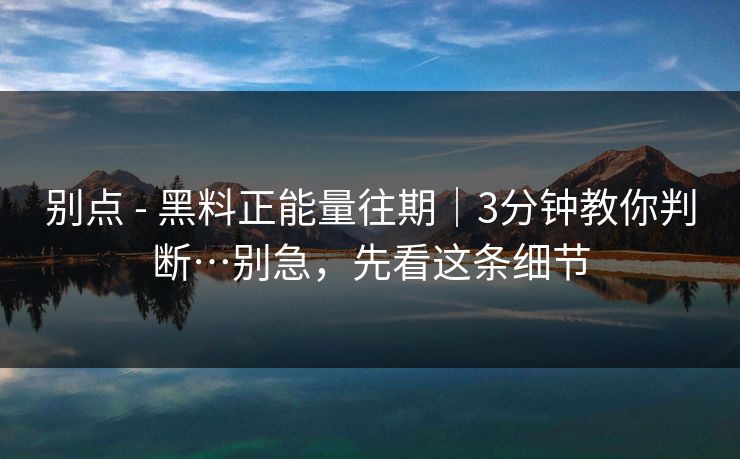 别点 - 黑料正能量往期｜3分钟教你判断…别急，先看这条细节
