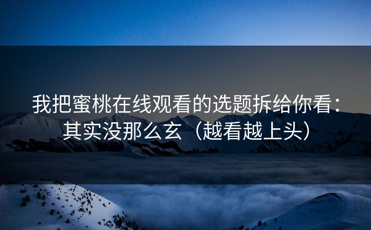 我把蜜桃在线观看的选题拆给你看：其实没那么玄（越看越上头）