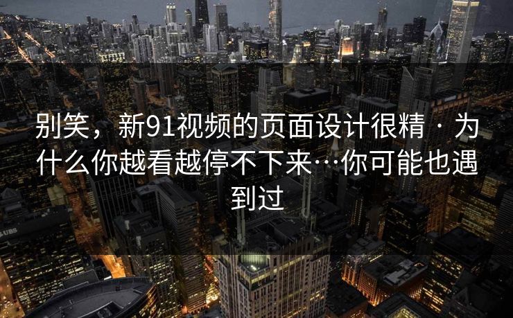 别笑，新91视频的页面设计很精 · 为什么你越看越停不下来…你可能也遇到过