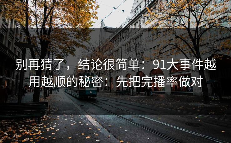 别再猜了，结论很简单：91大事件越用越顺的秘密：先把完播率做对