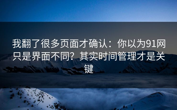 我翻了很多页面才确认：你以为91网只是界面不同？其实时间管理才是关键