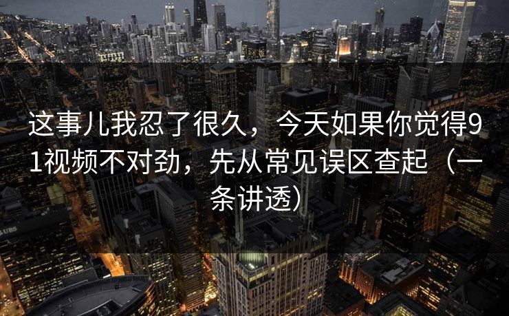 这事儿我忍了很久，今天如果你觉得91视频不对劲，先从常见误区查起（一条讲透）