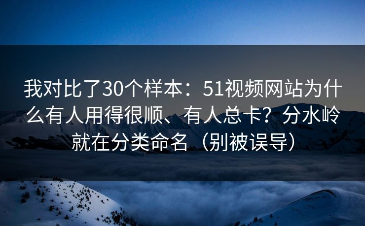 我对比了30个样本：51视频网站为什么有人用得很顺、有人总卡？分水岭就在分类命名（别被误导）
