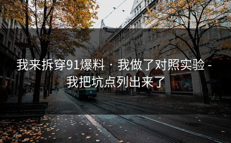 我来拆穿91爆料 · 我做了对照实验 - 我把坑点列出来了
