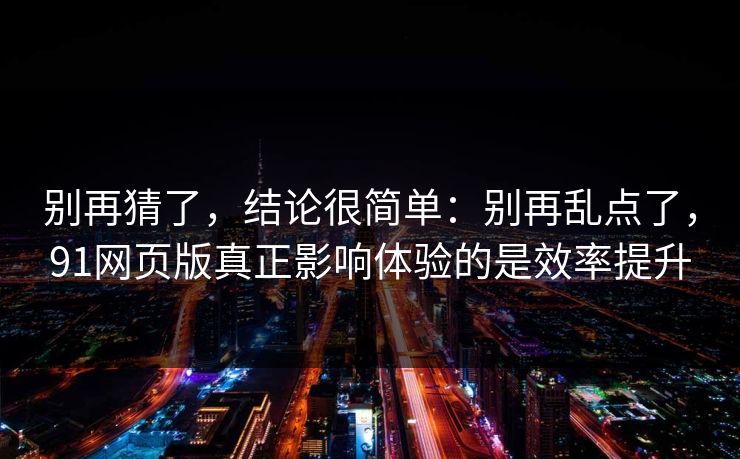 别再猜了，结论很简单：别再乱点了，91网页版真正影响体验的是效率提升