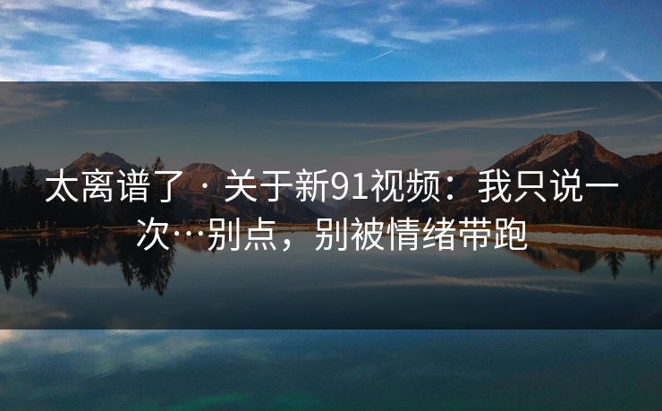 太离谱了 · 关于新91视频：我只说一次…别点，别被情绪带跑