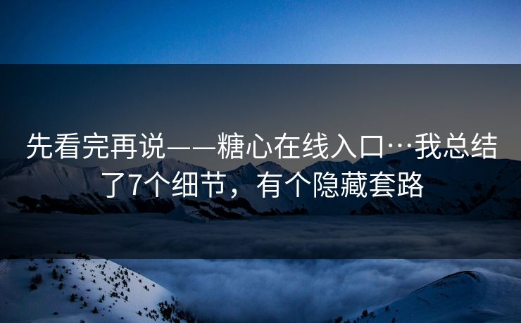 先看完再说——糖心在线入口…我总结了7个细节，有个隐藏套路