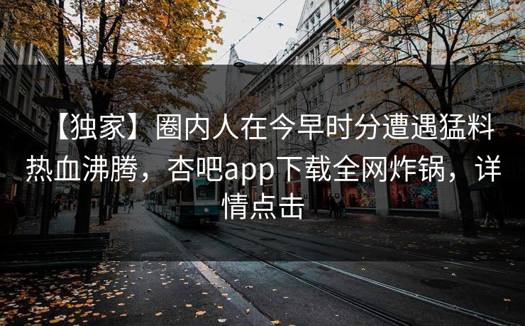 【独家】圈内人在今早时分遭遇猛料 热血沸腾，杏吧app下载全网炸锅，详情点击