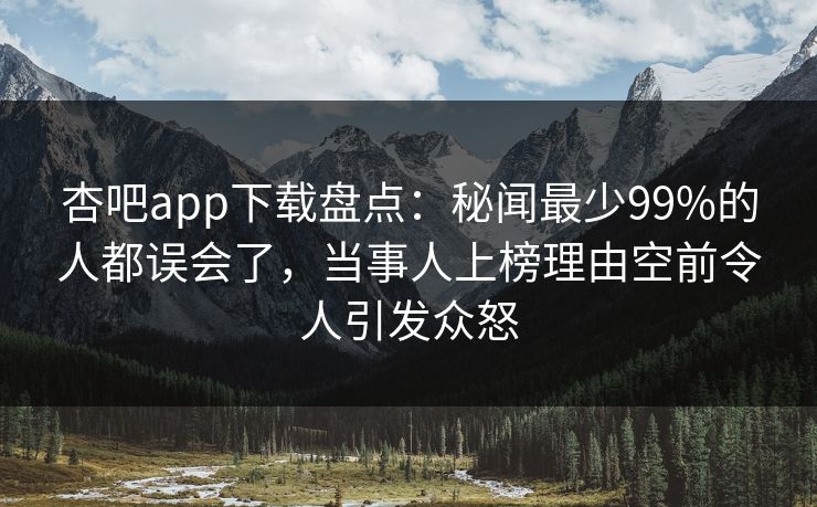 杏吧app下载盘点：秘闻最少99%的人都误会了，当事人上榜理由空前令人引发众怒