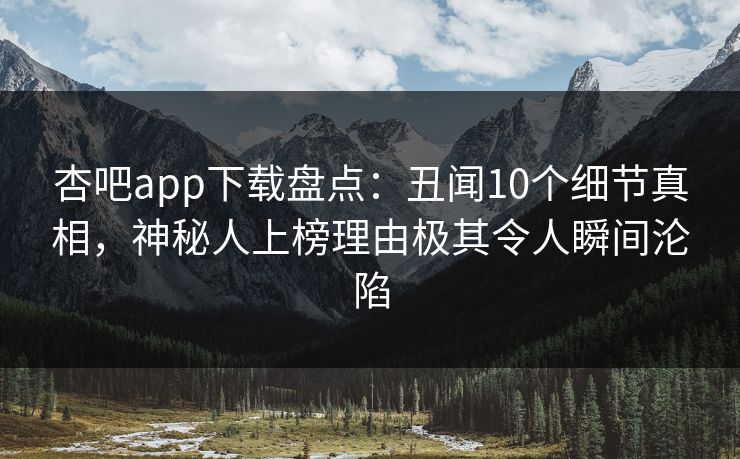 杏吧app下载盘点：丑闻10个细节真相，神秘人上榜理由极其令人瞬间沦陷