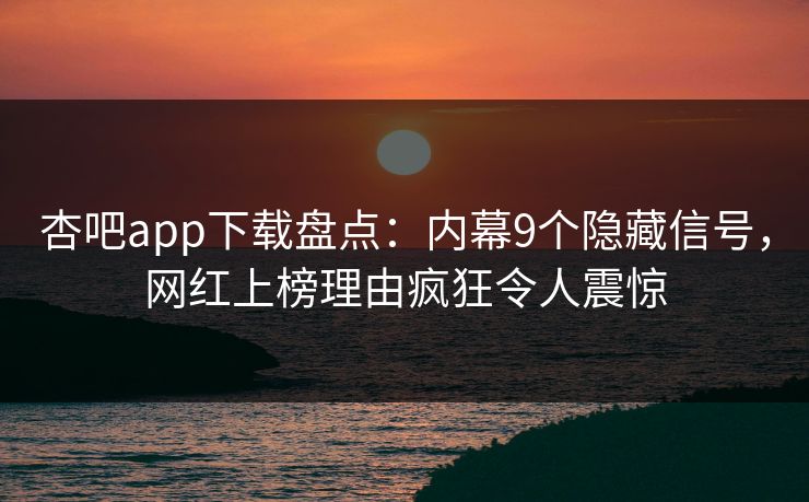杏吧app下载盘点：内幕9个隐藏信号，网红上榜理由疯狂令人震惊