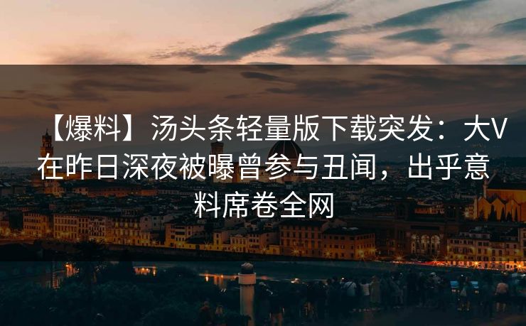 【爆料】汤头条轻量版下载突发：大V在昨日深夜被曝曾参与丑闻，出乎意料席卷全网