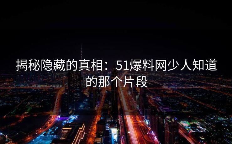 揭秘隐藏的真相：51爆料网少人知道的那个片段
