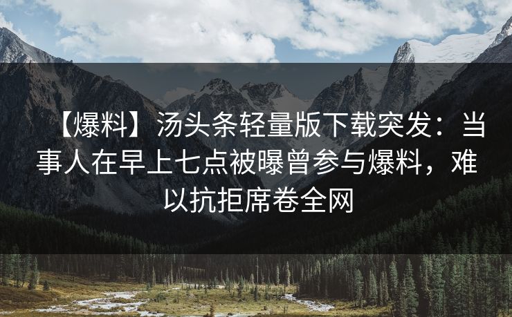【爆料】汤头条轻量版下载突发：当事人在早上七点被曝曾参与爆料，难以抗拒席卷全网