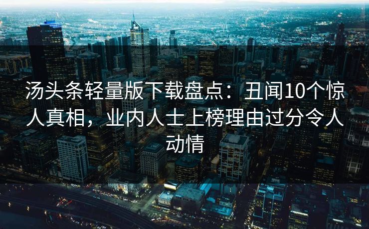 汤头条轻量版下载盘点：丑闻10个惊人真相，业内人士上榜理由过分令人动情