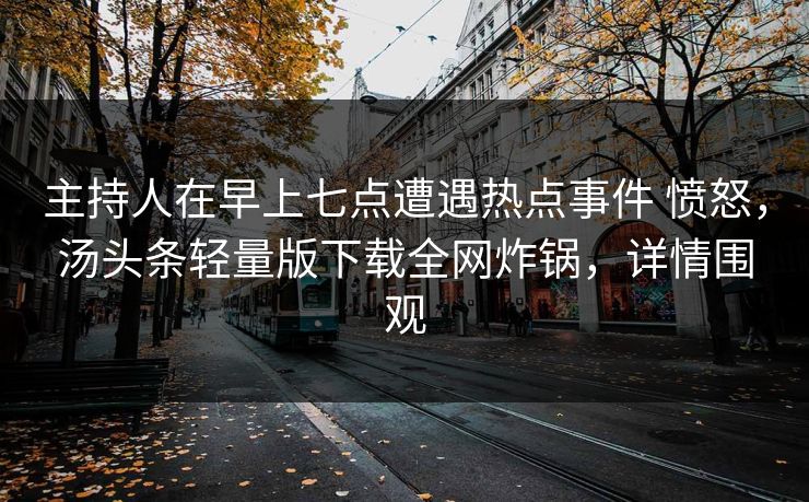 主持人在早上七点遭遇热点事件 愤怒，汤头条轻量版下载全网炸锅，详情围观